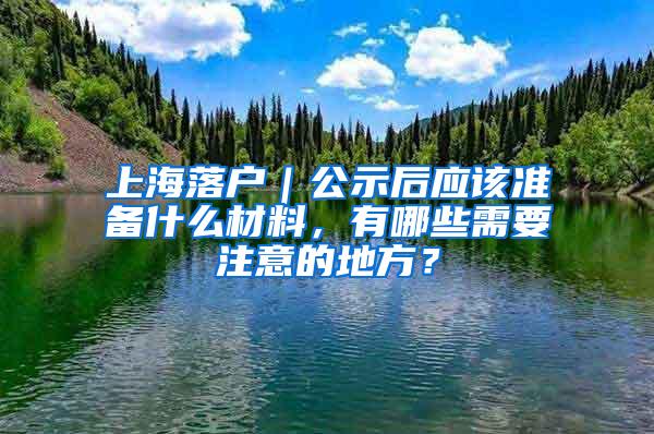 上海落户｜公示后应该准备什么材料，有哪些需要注意的地方？