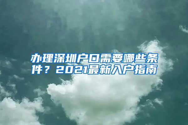 办理深圳户口需要哪些条件？2021最新入户指南