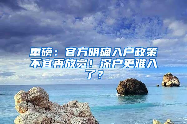 重磅：官方明确入户政策不宜再放宽！深户更难入了？