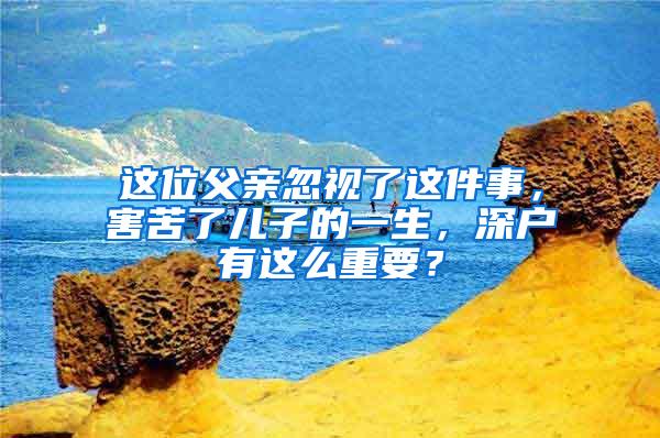 这位父亲忽视了这件事，害苦了儿子的一生，深户有这么重要？