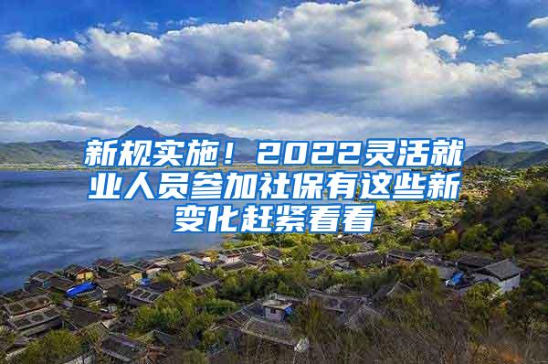 新规实施！2022灵活就业人员参加社保有这些新变化赶紧看看