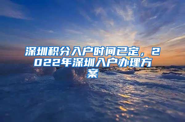 深圳积分入户时间已定，2022年深圳入户办理方案