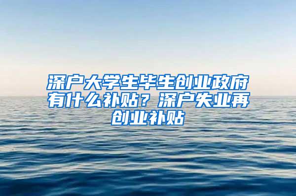 深户大学生毕生创业政府有什么补贴？深户失业再创业补贴