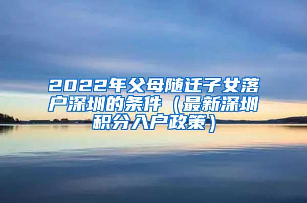 2022年父母随迁子女落户深圳的条件（最新深圳积分入户政策）