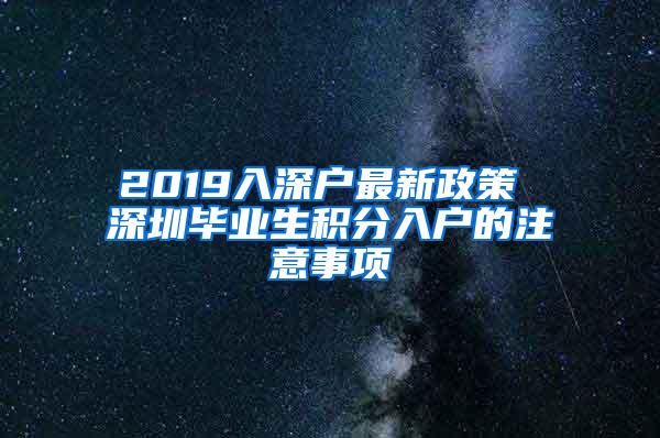 2019入深户最新政策 深圳毕业生积分入户的注意事项