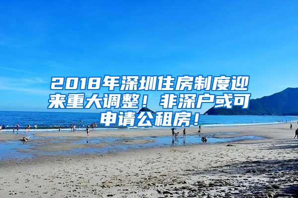 2018年深圳住房制度迎来重大调整！非深户或可申请公租房！