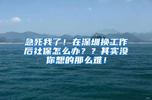 急死我了！在深圳换工作后社保怎么办？？其实没你想的那么难！