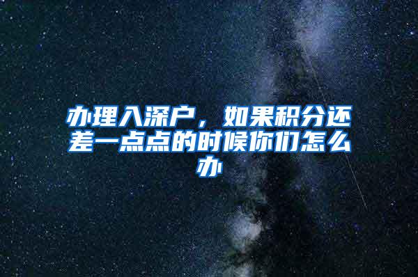 办理入深户，如果积分还差一点点的时候你们怎么办