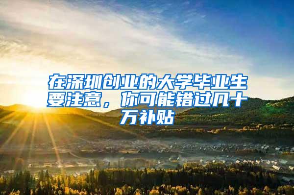 在深圳创业的大学毕业生要注意，你可能错过几十万补贴