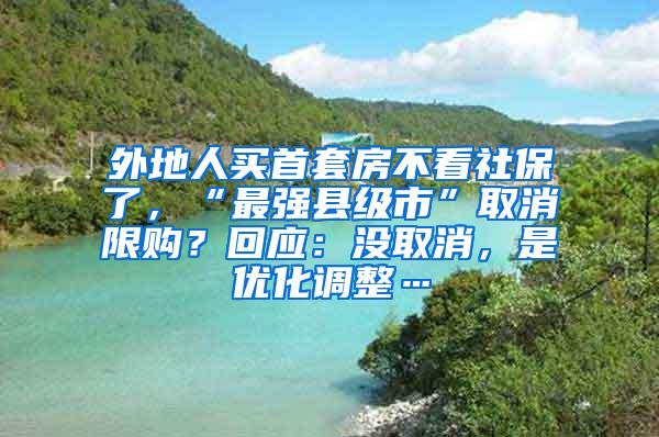 外地人买首套房不看社保了，“最强县级市”取消限购？回应：没取消，是优化调整…