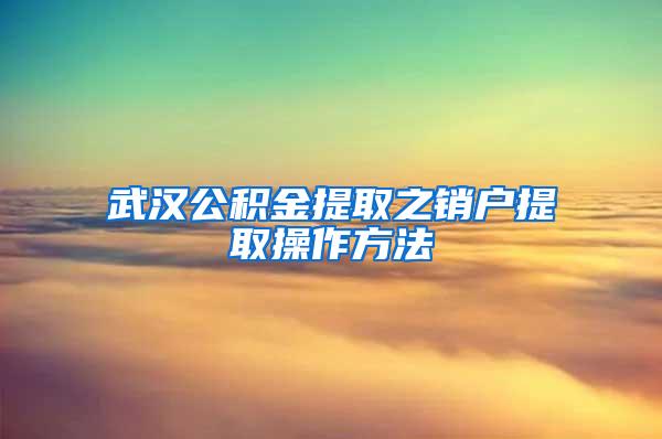 武汉公积金提取之销户提取操作方法