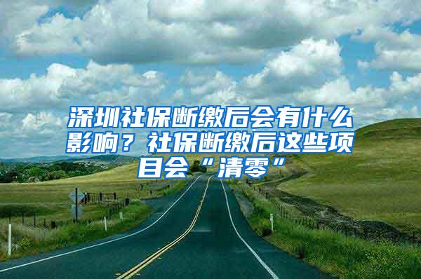 深圳社保断缴后会有什么影响？社保断缴后这些项目会“清零”