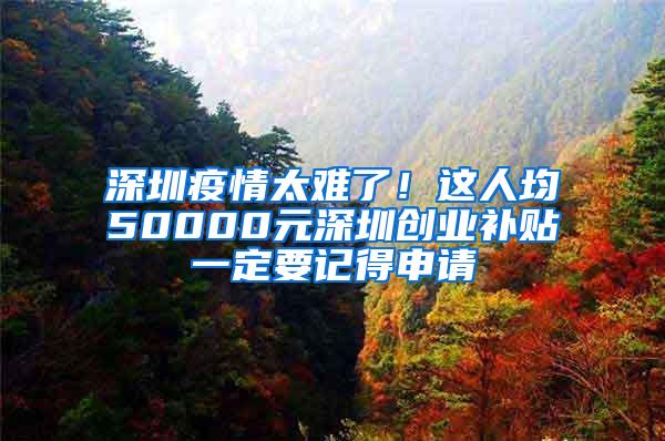 深圳疫情太难了！这人均50000元深圳创业补贴一定要记得申请