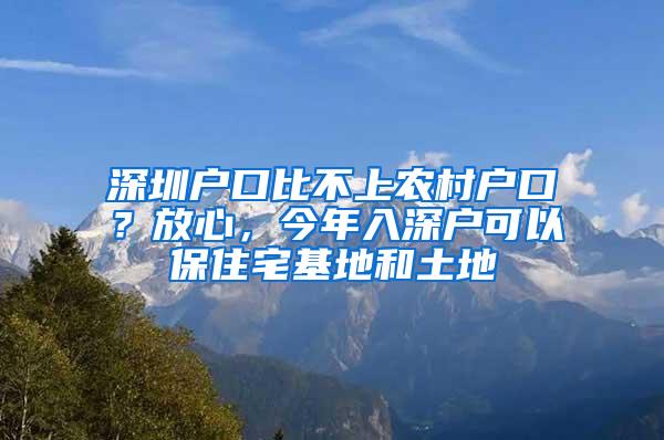 深圳户口比不上农村户口？放心，今年入深户可以保住宅基地和土地