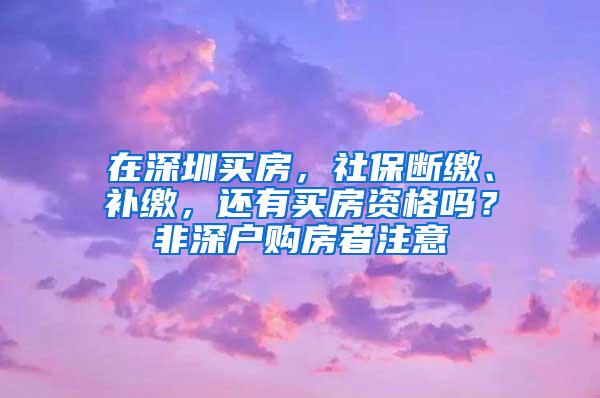 在深圳买房，社保断缴、补缴，还有买房资格吗？非深户购房者注意