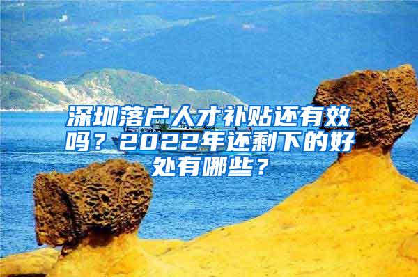 深圳落户人才补贴还有效吗？2022年还剩下的好处有哪些？