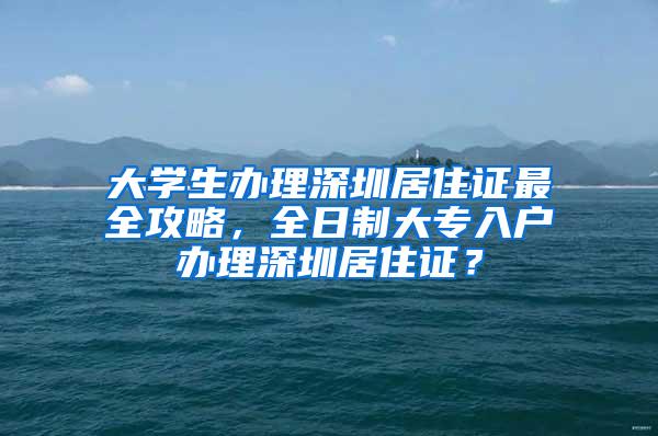 大学生办理深圳居住证最全攻略，全日制大专入户办理深圳居住证？