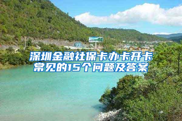 深圳金融社保卡办卡开卡常见的15个问题及答案