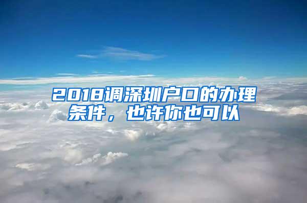 2018调深圳户口的办理条件，也许你也可以