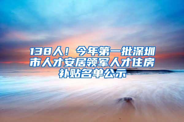 138人！今年第一批深圳市人才安居领军人才住房补贴名单公示