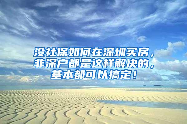 没社保如何在深圳买房，非深户都是这样解决的，基本都可以搞定！