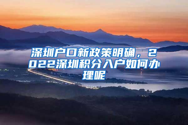 深圳户口新政策明确，2022深圳积分入户如何办理呢