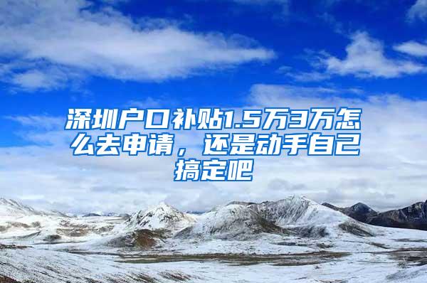 深圳户口补贴1.5万3万怎么去申请，还是动手自己搞定吧