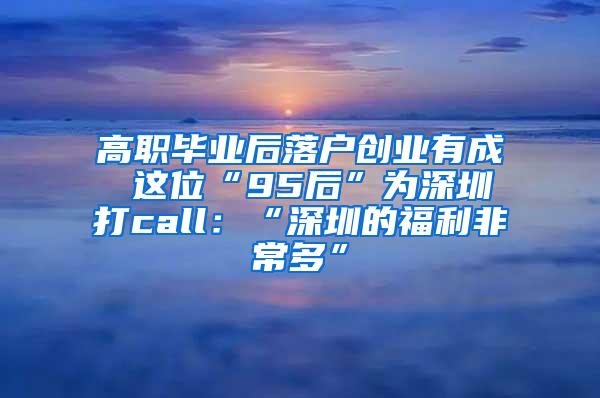 高职毕业后落户创业有成 这位“95后”为深圳打call：“深圳的福利非常多”