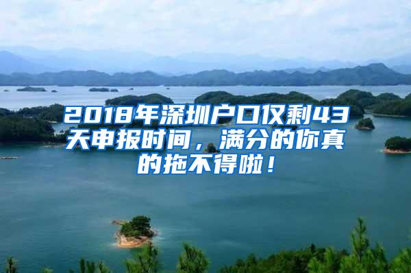 2018年深圳户口仅剩43天申报时间，满分的你真的拖不得啦！