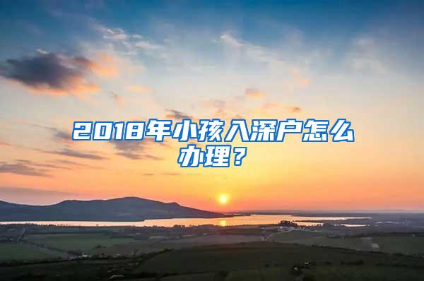 2018年小孩入深户怎么办理？