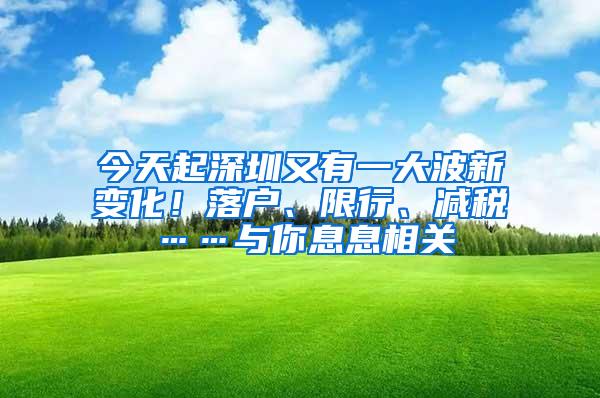 今天起深圳又有一大波新变化！落户、限行、减税……与你息息相关