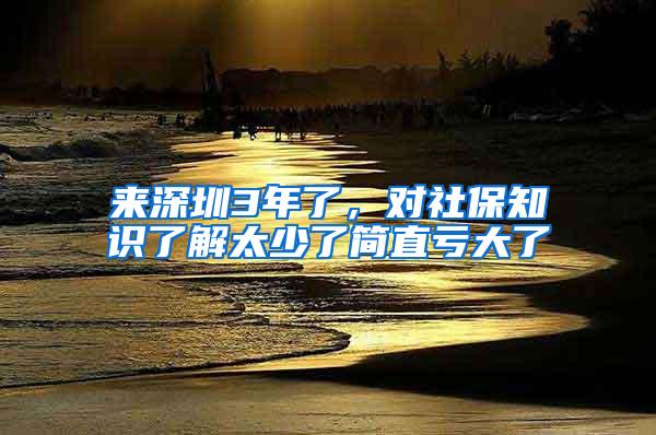 来深圳3年了，对社保知识了解太少了简直亏大了