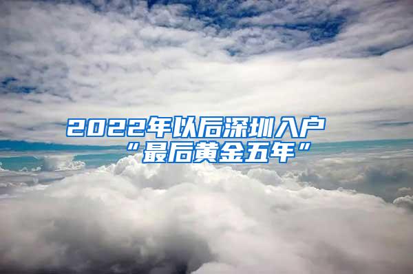 2022年以后深圳入户“最后黄金五年”