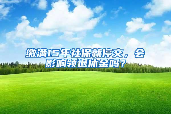 缴满15年社保就停交，会影响领退休金吗？