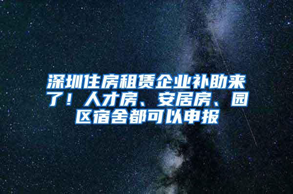 深圳住房租赁企业补助来了！人才房、安居房、园区宿舍都可以申报