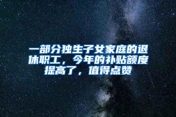 一部分独生子女家庭的退休职工，今年的补贴额度提高了，值得点赞