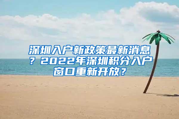 深圳入户新政策最新消息？2022年深圳积分入户窗口重新开放？