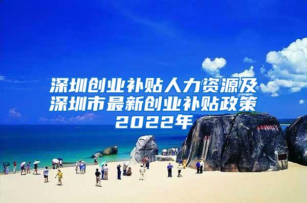 深圳创业补贴人力资源及深圳市最新创业补贴政策2022年