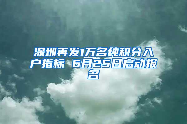 深圳再发1万名纯积分入户指标 6月25日启动报名