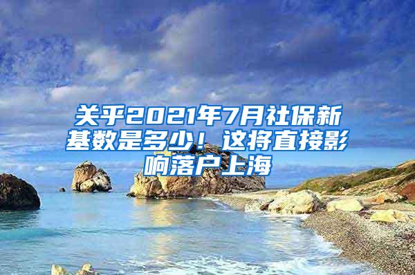 关乎2021年7月社保新基数是多少！这将直接影响落户上海