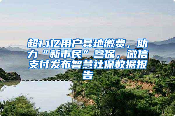 超1.1亿用户异地缴费，助力“新市民”参保，微信支付发布智慧社保数据报告