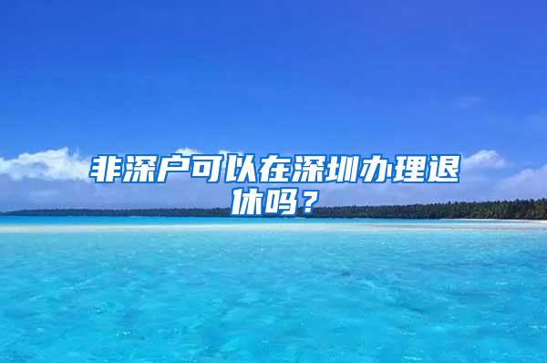 非深户可以在深圳办理退休吗？