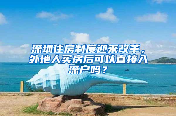 深圳住房制度迎来改革，外地人买房后可以直接入深户吗？