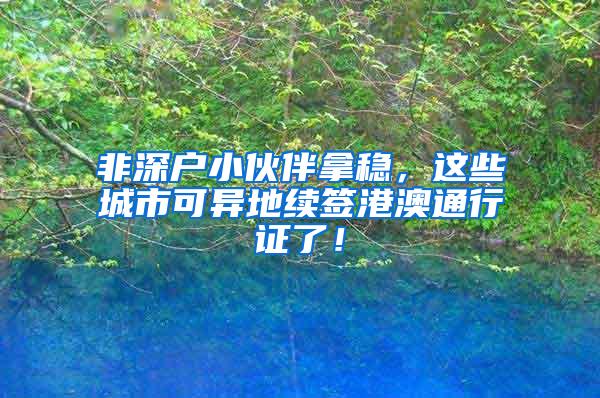 非深户小伙伴拿稳，这些城市可异地续签港澳通行证了！