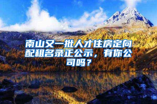 南山又一批人才住房定向配租名录正公示，有你公司吗？