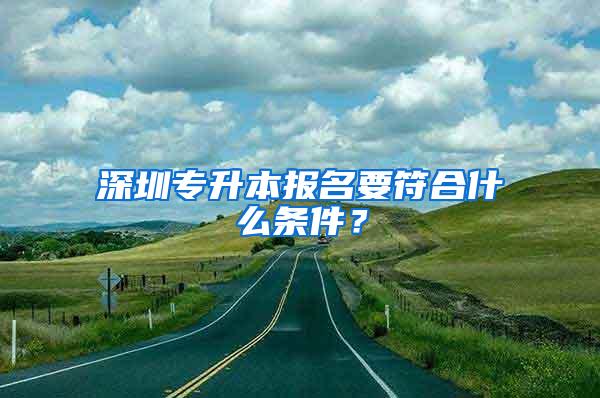 深圳专升本报名要符合什么条件？