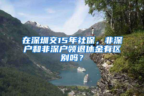 在深圳交15年社保，非深户和非深户领退休金有区别吗？