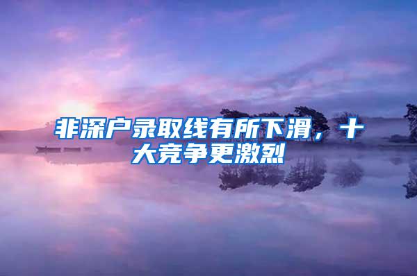 非深户录取线有所下滑，十大竞争更激烈