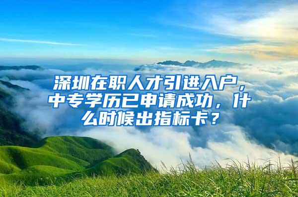 深圳在职人才引进入户，中专学历已申请成功，什么时候出指标卡？