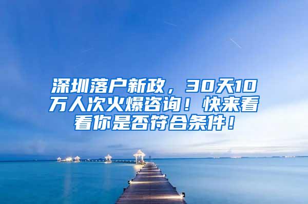 深圳落户新政，30天10万人次火爆咨询！快来看看你是否符合条件！